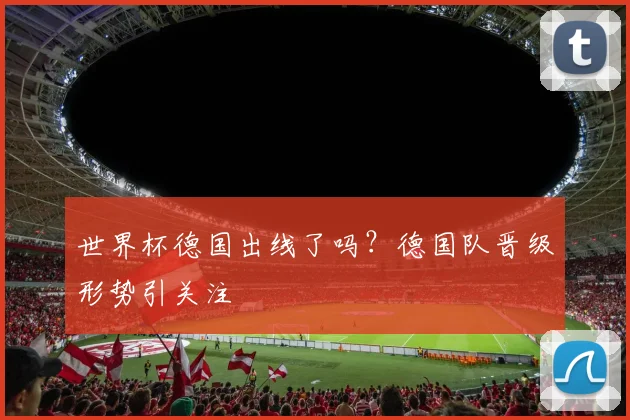 世界杯德国出线了吗？德国队晋级形势引关注