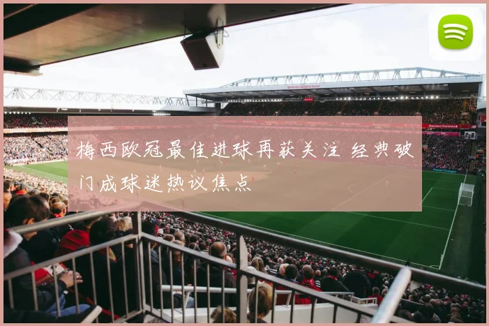 梅西欧冠最佳进球再获关注 经典破门成球迷热议焦点