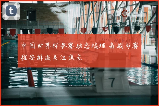 中国世界杯参赛动态梳理 备战与赛程安排成关注焦点
