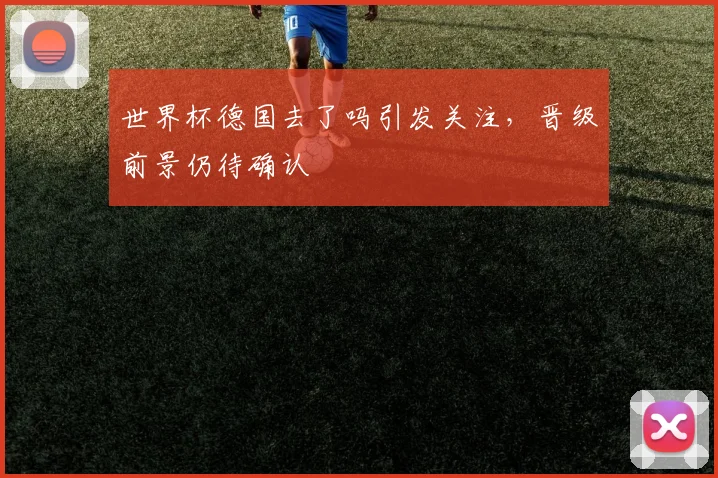 世界杯德国去了吗引发关注，晋级前景仍待确认