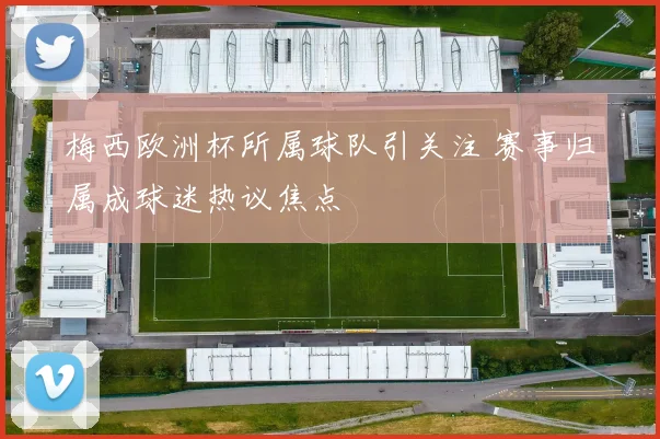 梅西欧洲杯所属球队引关注 赛事归属成球迷热议焦点