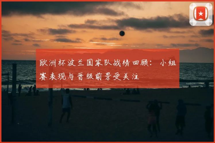 欧洲杯波兰国家队战绩回顾：小组赛表现与晋级前景受关注