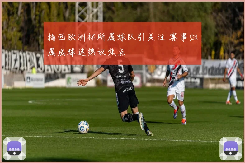 梅西欧洲杯所属球队引关注 赛事归属成球迷热议焦点