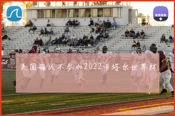 美国确认不参加2022卡塔尔世界杯