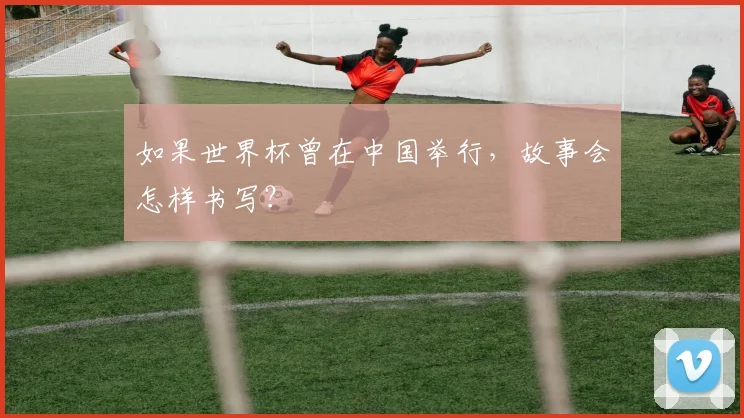 如果世界杯曾在中国举行，故事会怎样书写？