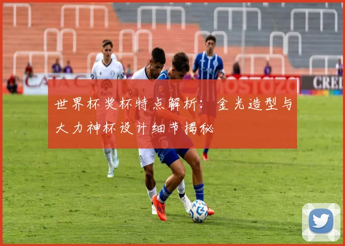 世界杯奖杯特点解析：金光造型与大力神杯设计细节揭秘