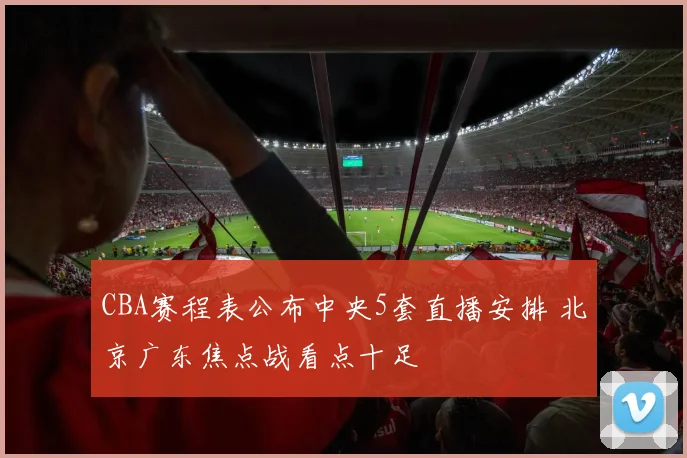 CBA赛程表公布中央5套直播安排 北京广东焦点战看点十足