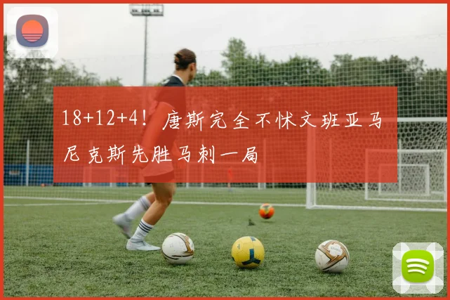 18+12+4！唐斯完全不怵文班亚马 尼克斯先胜马刺一局