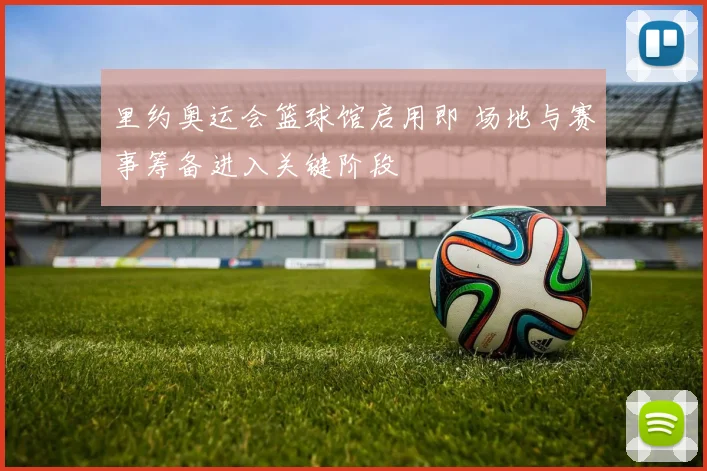 里约奥运会篮球馆启用即 场地与赛事筹备进入关键阶段